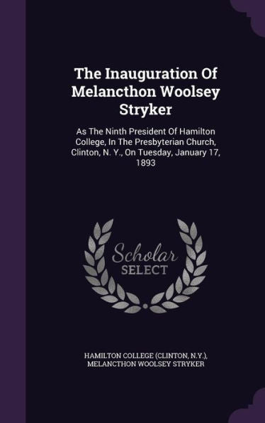 The Inauguration Of Melancthon Woolsey Stryker: As The Ninth President Of Hamilton College, In The Presbyterian Church, Clinton, N. Y., On Tuesday, January 17, 1893