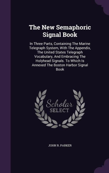 The New Semaphoric Signal Book: In Three Parts, Containing The Marine Telegraph System, With The Appendix, The United States Telegraph Vocabulary, And ... Is Annexed The Boston Harbor Signal Book