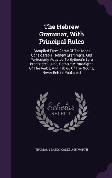 The Hebrew Grammar, With Principal Rules: Compiled From Some Of The Most Considerable Hebrew Grammars, And Particularly Adapted To Bythner's Lyra ... Tables Of The Nouns, Never Before Published