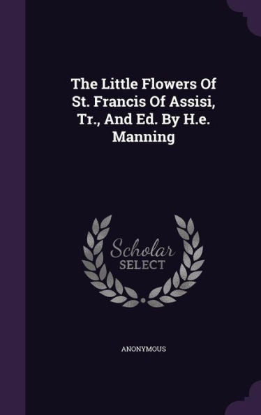 The Little Flowers Of St. Francis Of Assisi, Tr., And Ed. By H.E. Manning