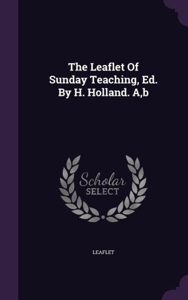 The Leaflet Of Sunday Teaching, Ed. By H. Holland. A, B