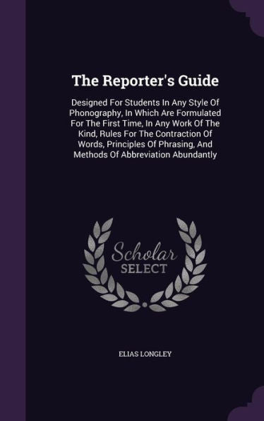 The Reporter's Guide: Designed For Students In Any Style Of Phonography, In Which Are Formulated For The First Time, In Any Work Of The Kind, Rules ... And Methods Of Abbreviation Abundantly