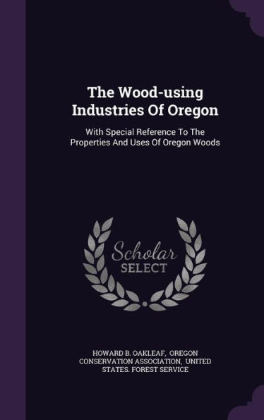 The Wood-Using Industries Of Oregon: With Special Reference To The Properties And Uses Of Oregon Woods