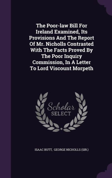 The Poor-Law Bill For Ireland Examined, Its Provisions And The Report Of Mr. Nicholls Contrasted With The Facts Proved By The Poor Inquiry Commission, In A Letter To Lord Viscount Morpeth