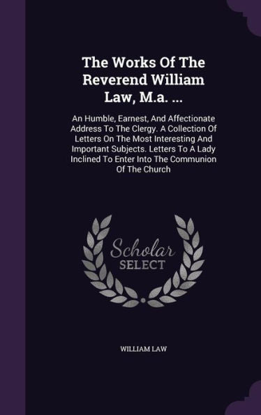 The Works Of The Reverend William Law, M.A. ...: An Humble, Earnest, And Affectionate Address To The Clergy. A Collection Of Letters On The Most ... To Enter Into The Communion Of The Church