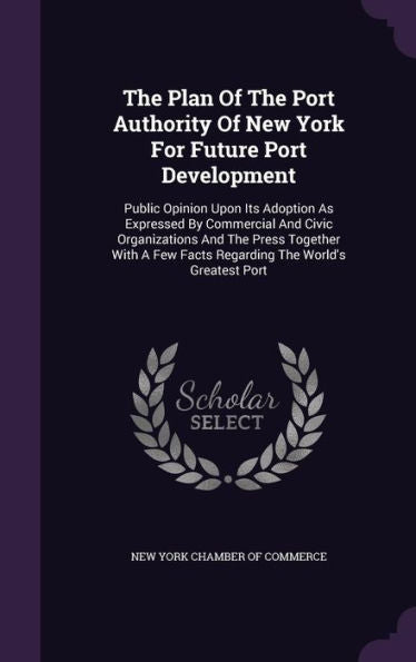 The Plan Of The Port Authority Of New York For Future Port Development: Public Opinion Upon Its Adoption As Expressed By Commercial And Civic ... Few Facts Regarding The World's Greatest Port