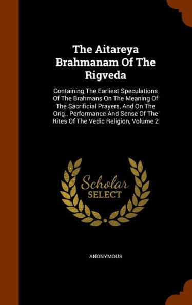 The Aitareya Brahmanam Of The Rigveda: Containing The Earliest Speculations Of The Brahmans On The Meaning Of The Sacrificial Prayers, And On The ... Of The Rites Of The Vedic Religion, Volume 2