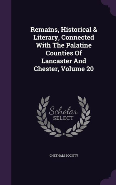 Remains, Historical & Literary, Connected With The Palatine Counties Of Lancaster And Chester, Volume 20