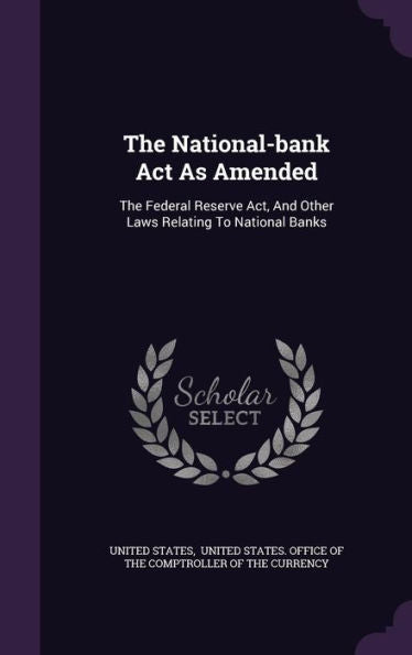 The National-Bank Act As Amended: The Federal Reserve Act, And Other Laws Relating To National Banks