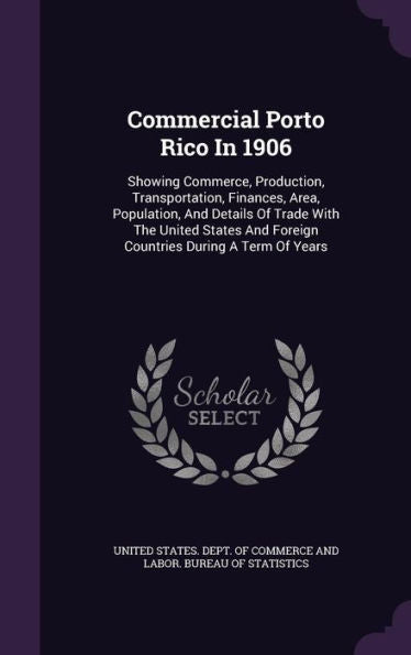 Commercial Porto Rico In 1906: Showing Commerce, Production, Transportation, Finances, Area, Population, And Details Of Trade With The United States And Foreign Countries During A Term Of Years