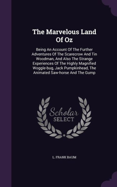 The Marvelous Land Of Oz: Being An Account Of The Further Adventures Of The Scarecrow And Tin Woodman, And Also The Strange Experiences Of The Highly ... The Animated Saw-Horse And The Gump