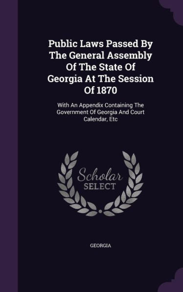Public Laws Passed By The General Assembly Of The State Of Georgia At The Session Of 1870: With An Appendix Containing The Government Of Georgia And Court Calendar, Etc
