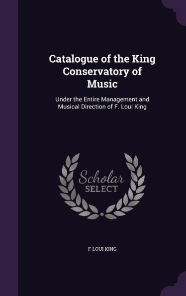 Catalogue Of The King Conservatory Of Music: Under The Entire Management And Musical Direction Of F. Loui King