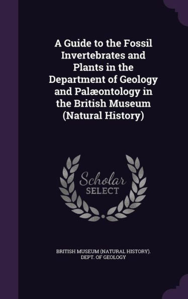 A Guide To The Fossil Invertebrates And Plants In The Department Of Geology And Pal?ntology In The British Museum (Natural History)