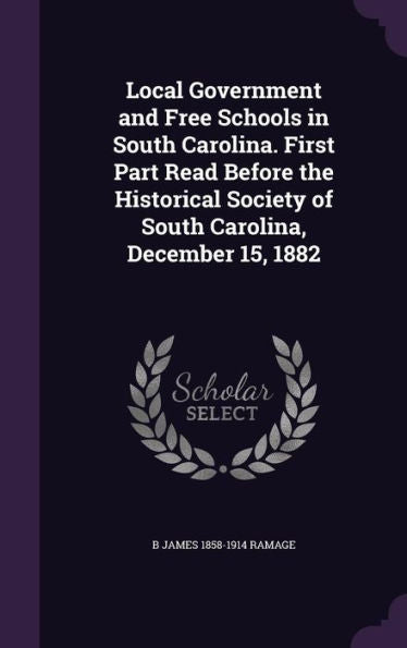 Local Government And Free Schools In South Carolina. First Part Read Before The Historical Society Of South Carolina, December 15, 1882