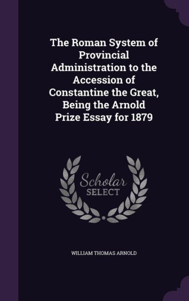The Roman System Of Provincial Administration To The Accession Of Constantine The Great, Being The Arnold Prize Essay For 1879