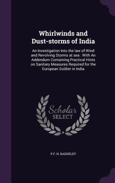 Whirlwinds And Dust-Storms Of India: An Investigation Into The Law Of Wind And Revolving Storms At Sea: With An Addendum Containing Practical Hints On ... Required For The European Soldier In India
