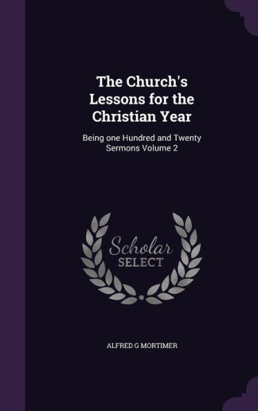 The Church's Lessons For The Christian Year: Being One Hundred And Twenty Sermons Volume 2