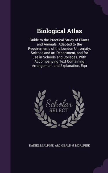 Biological Atlas: Guide To The Practical Study Of Plants And Animals; Adapted To The Requirements Of The London University, Science And Art ... Containing Arrangement And Explanation, Equ