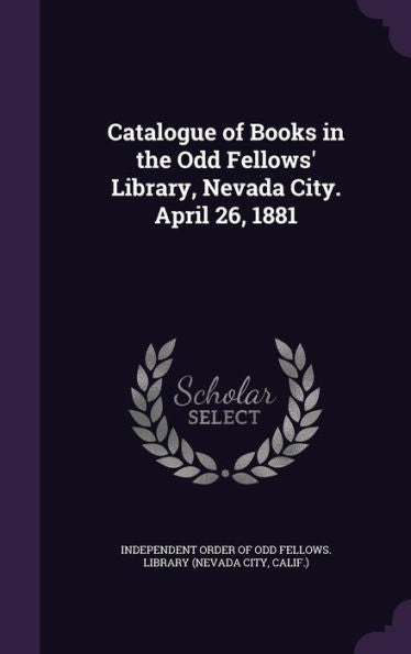 Catalogue Of Books In The Odd Fellows' Library, Nevada City. April 26, 1881