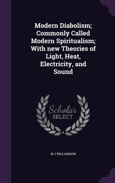 Modern Diabolism; Commonly Called Modern Spiritualism; With New Theories Of Light, Heat, Electricity, And Sound