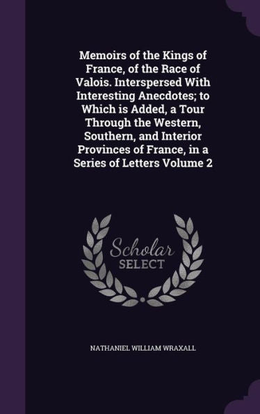 Memoirs Of The Kings Of France, Of The Race Of Valois. Interspersed With Interesting Anecdotes; To Which Is Added, A Tour Through The Western, ... Of France, In A Series Of Letters Volume 2