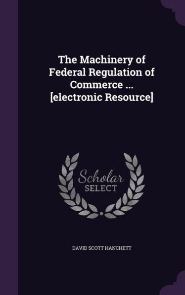The Machinery Of Federal Regulation Of Commerce ... [Electronic Resource]