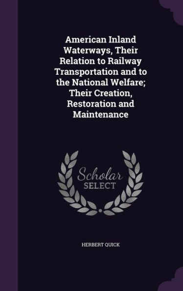 American Inland Waterways, Their Relation To Railway Transportation And To The National Welfare; Their Creation, Restoration And Maintenance