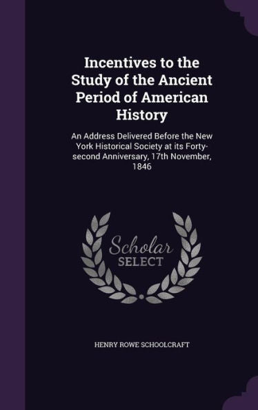 Incentives To The Study Of The Ancient Period Of American History: An Address Delivered Before The New York Historical Society At Its Forty-Second Anniversary, 17Th November, 1846