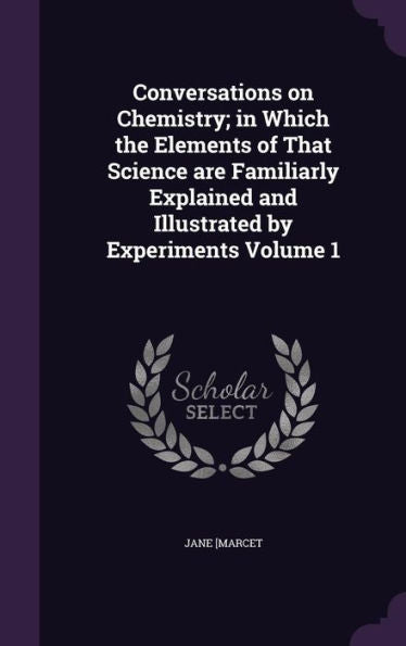 Conversations On Chemistry; In Which The Elements Of That Science Are Familiarly Explained And Illustrated By Experiments Volume 1