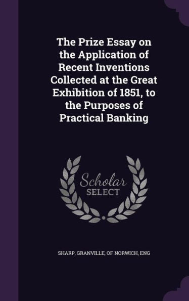 The Prize Essay On The Application Of Recent Inventions Collected At The Great Exhibition Of 1851, To The Purposes Of Practical Banking