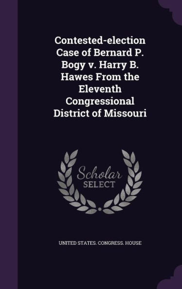 Contested-Election Case Of Bernard P. Bogy V. Harry B. Hawes From The Eleventh Congressional District Of Missouri