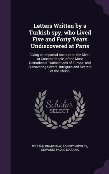 Letters Written By A Turkish Spy, Who Lived Five And Forty Years Undiscovered At Paris: Giving An Impartial Account To The Divan At Constantinople, Of ... Several Intrigues And Secrets Of The Christi