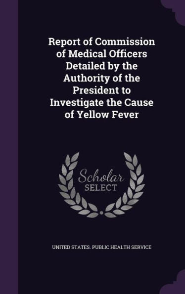 Report Of Commission Of Medical Officers Detailed By The Authority Of The President To Investigate The Cause Of Yellow Fever