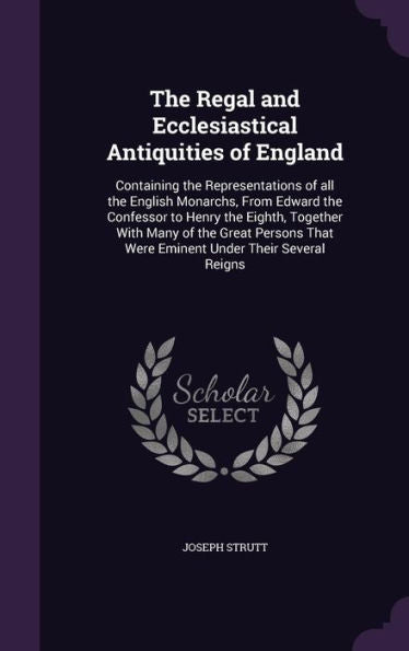 The Regal And Ecclesiastical Antiquities Of England: Containing The Representations Of All The English Monarchs, From Edward The Confessor To Henry ... That Were Eminent Under Their Several Reigns