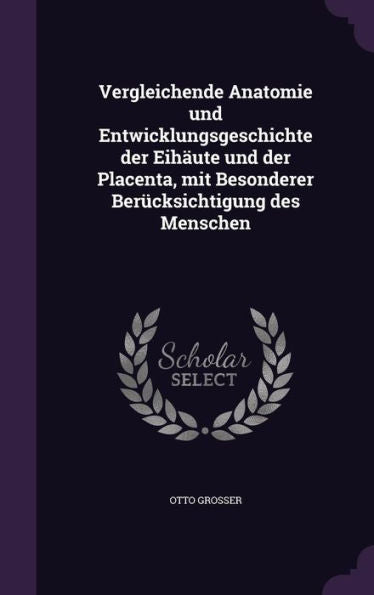 Vergleichende Anatomie Und Entwicklungsgeschichte Der Eihaute Und Der Placenta, Mit Besonderer Ber?ksichtigung Des Menschen