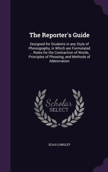 The Reporter's Guide: Designed For Students In Any Style Of Phonography, In Which Are Formulated ... Rules For The Contraction Of Words, Principles Of Phrasing, And Methods Of Abbreviation