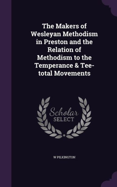 The Makers Of Wesleyan Methodism In Preston And The Relation Of Methodism To The Temperance & Tee-Total Movements