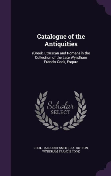 Catalogue Of The Antiquities: (Greek, Etruscan And Roman) In The Collection Of The Late Wyndham Francis Cook, Esqure