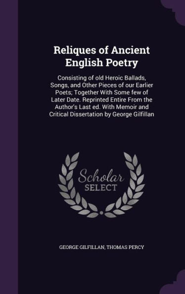 Reliques Of Ancient English Poetry: Consisting Of Old Heroic Ballads, Songs, And Other Pieces Of Our Earlier Poets; Together With Some Few Of Later ... And Critical Dissertation By George Gilfillan