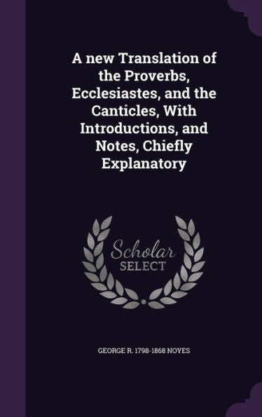 A New Translation Of The Proverbs, Ecclesiastes, And The Canticles, With Introductions, And Notes, Chiefly Explanatory