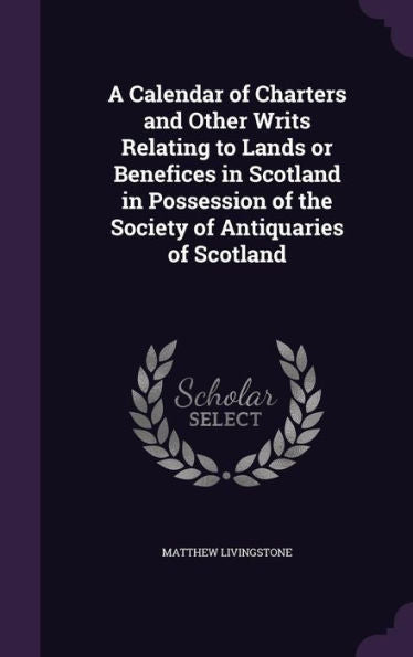 A Calendar Of Charters And Other Writs Relating To Lands Or Benefices In Scotland In Possession Of The Society Of Antiquaries Of Scotland