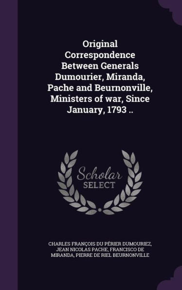 Original Correspondence Between Generals Dumourier, Miranda, Pache And Beurnonville, Ministers Of War, Since January, 1793 ..