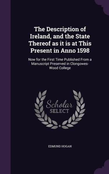 The Description Of Ireland, And The State Thereof As It Is At This Present In Anno 1598: Now For The First Time Published From A Manuscript Preserved In Clongowes-Wood College