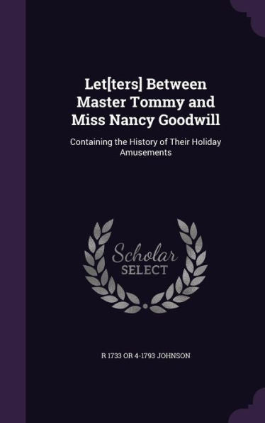 Let[Ters] Between Master Tommy And Miss Nancy Goodwill: Containing The History Of Their Holiday Amusements