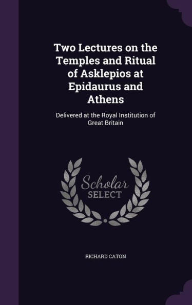 Two Lectures On The Temples And Ritual Of Asklepios At Epidaurus And Athens: Delivered At The Royal Institution Of Great Britain