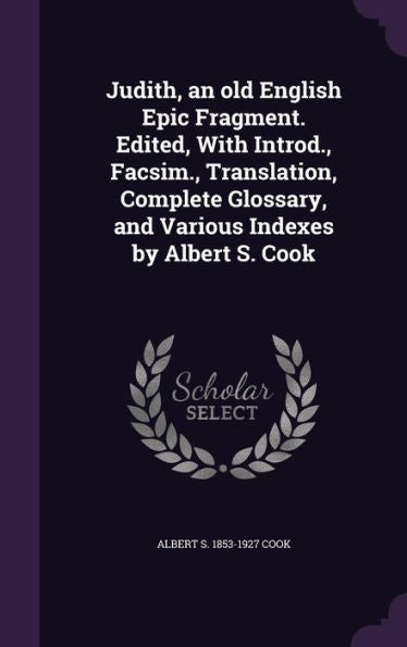 Judith, An Old English Epic Fragment. Edited, With Introd., Facsim., Translation, Complete Glossary, And Various Indexes By Albert S. Cook