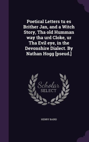 Poetical Letters Tu Es Brither Jan, And A Witch Story, Tha Old Humman Way Tha Urd Cloke, Ur Tha Evil Eye, In The Devonshire Dialect. By Nathan Hogg [Pseud.]