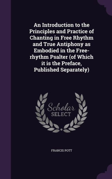 An Introduction To The Principles And Practice Of Chanting In Free Rhythm And True Antiphony As Embodied In The Free-Rhythm Psalter (Of Which It Is The Preface, Published Separately)