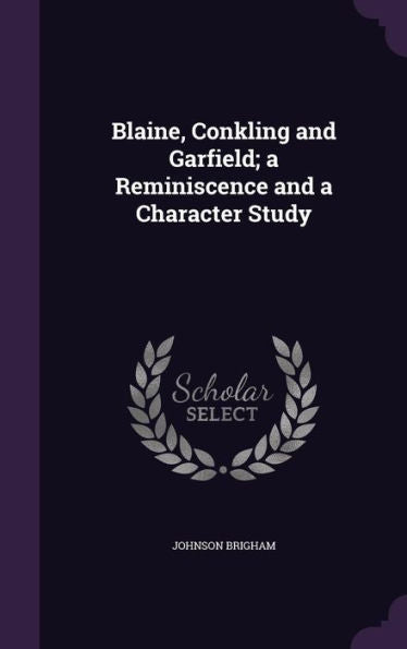 Blaine, Conkling And Garfield; A Reminiscence And A Character Study